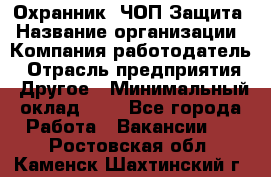 Охранник. ЧОП Защита › Название организации ­ Компания-работодатель › Отрасль предприятия ­ Другое › Минимальный оклад ­ 1 - Все города Работа » Вакансии   . Ростовская обл.,Каменск-Шахтинский г.